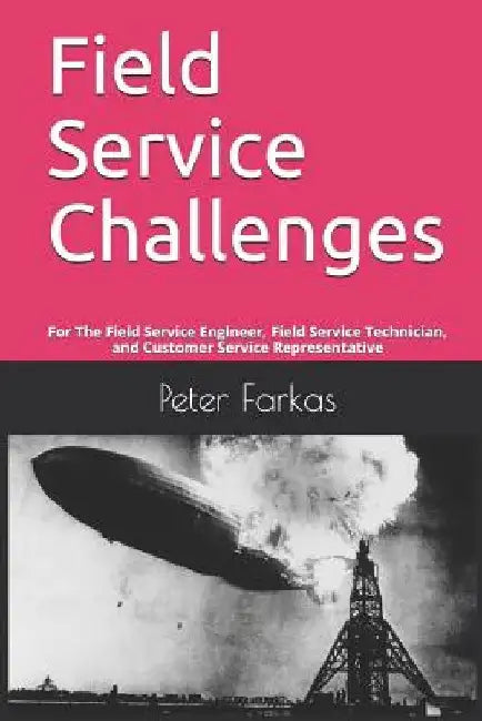 Field Service Challenges: For The Field Service Engineer, Field Service Technician, and Customer Service Representative by Peter Farkas