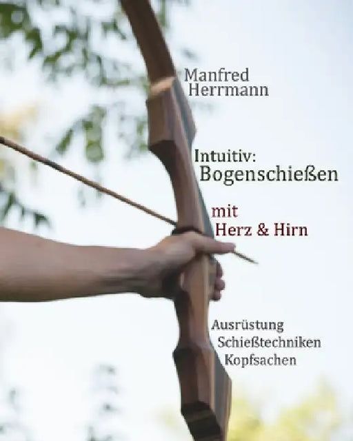Intuitiv: Bogenschießen mit Herz & Hirn. Ausrüstung-Schießtechniken-Kopfsachen by Herrmann, Manfred