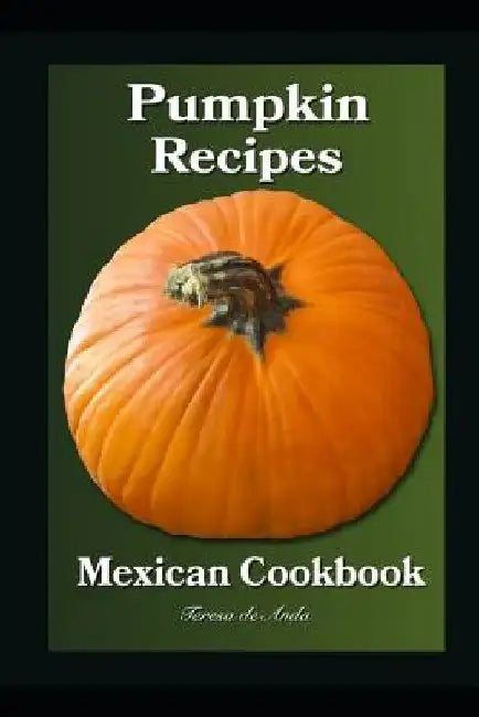 Pumpkin Recipes Mexican Cookbook by Teresa de Anda
