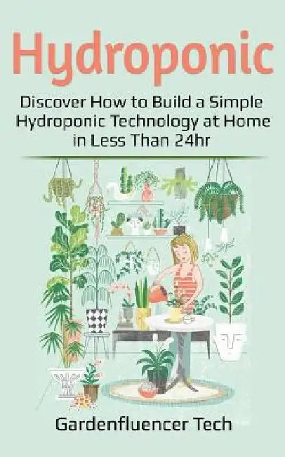 Hydroponic: Discover How to Build a Simple Hydroponic Technology at Home in Less Than 24hr by Gardenfluencer Tech