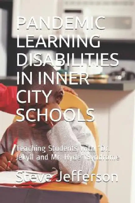 Pandemic Learning Disabilities in Inner City Schools: Teaching Students with Dr. Jekyll and Mr. Hyde Syndrome by Steve P. Jefferson Ed D.