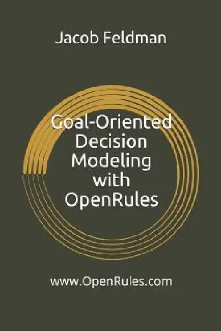 Goal-Oriented Decision Modeling with Openrules: A Practical Guide for Development of Operational Business Decision Models Using Openrules and Excel by Jacob Feldman