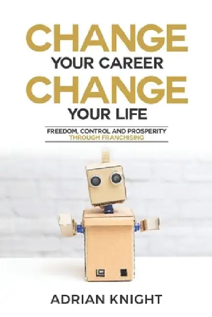 Change Your Career, Change Your Life: Freedom, Control And Prosperity Through Franchising by Adrian Knight
