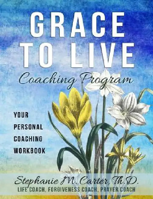 Grace to Live Coaching Program: Your Personal Coaching Workbook by Th D. Stephanie M. Carter
