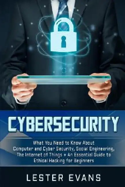Cybersecurity: What You Need to Know About Computer and Cyber Security, Social Engineering, The Internet of Things + An Essential Gui by Lester Evans