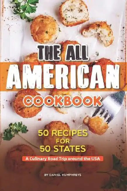 The All American Cookbook: 50 Recipes for 50 States - A Culinary Road Trip Around the USA by Daniel Humphreys