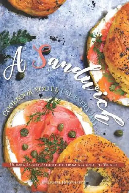 A Sandwich Cookbook You'll Use Every Day: Unique, Savory Sandwiches from Around the World by Daniel Humphreys