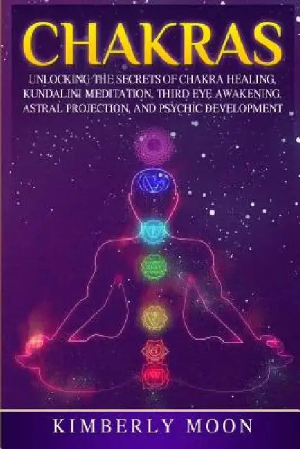 Chakras: Unlocking the Secrets of Chakra Healing, Kundalini Meditation, Third Eye Awakening, Astral Projection, and Psychic Development by Kimberly Moon