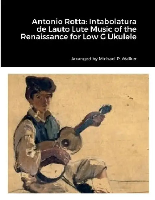 Antonio Rotta: Intabolatura de Lauto Lute Music of the Renaissance for Low G Ukulele by Michael Walker
