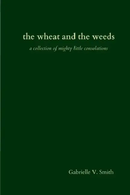 The wheat and the weeds: a collection of mighty little consolations by Gabrielle V. Smith