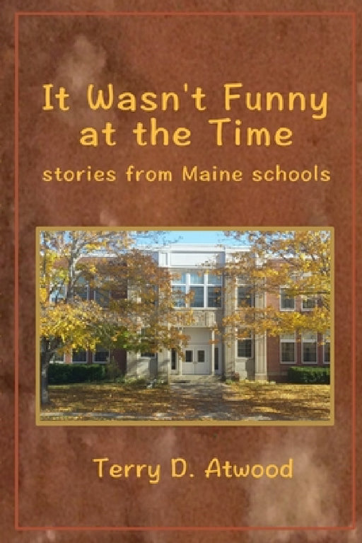 It Wasn't Funny at the Time Stories from Maine Schools by Terry Atwood