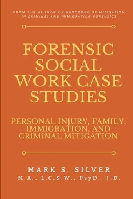 Forensic Social Work Case Studies: Personal Injury, Family, Immigration, and Criminal Mitigation by Mark S. Silver