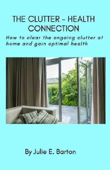 The Clutter-Health Connection (print version): how to clear the ongoing clutter at home and gain optimal health by Julie Barton