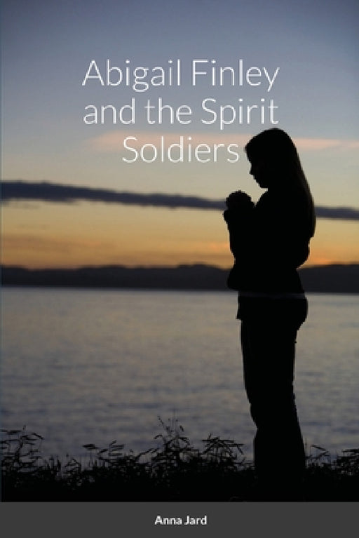 Abigail Finley and the Spirit Soldiers by Anna Jard