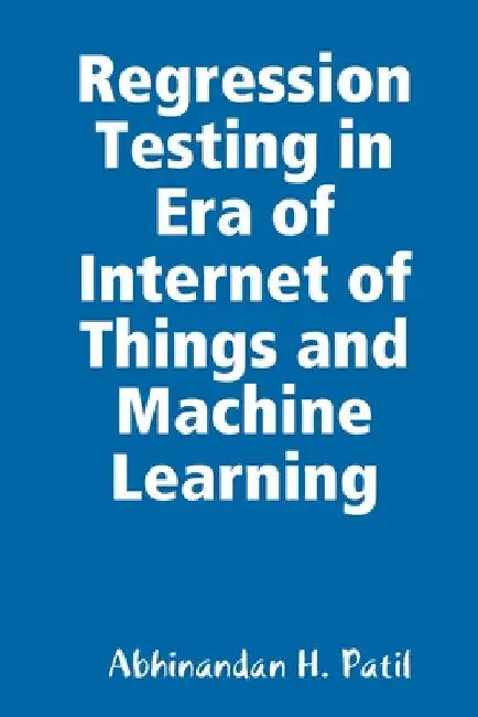 Regression Testing in Era of Internet of Things and Machine Learning by Abhinandan H. Patil