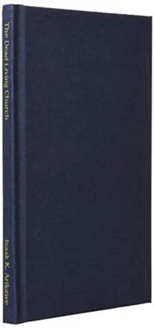 The Dead Living Church: The Original Concept of the Ekklesia and its perversion by Isaak K. Arikawe