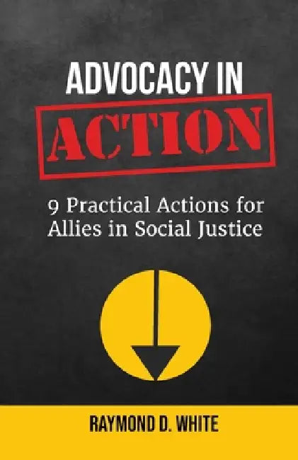 Advocacy in Action: 9 Practical Actions for Allies in Social Justice by Raymond White