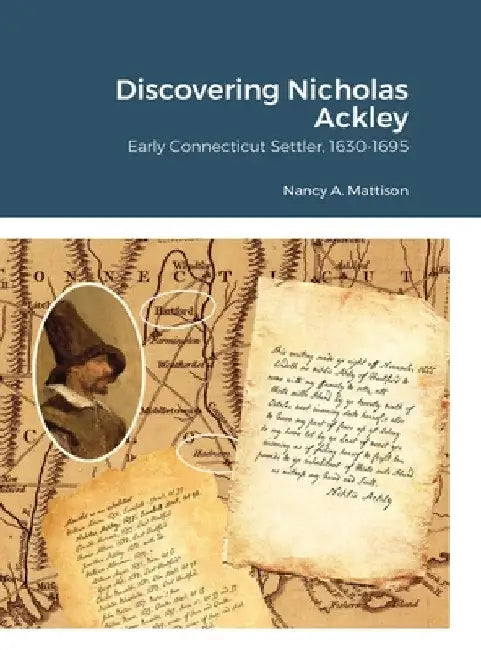 Discovering Nicholas Ackley: Early Connecticut Settler, 1630-1695 by Nancy A. Mattison