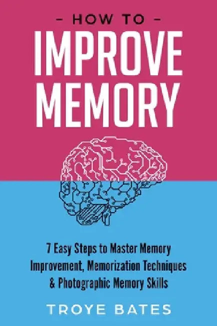 How to Improve Memory: 7 Easy Steps to Master Memory Improvement, Memorization Techniques & Photographic Memory Skills by Troye Bates