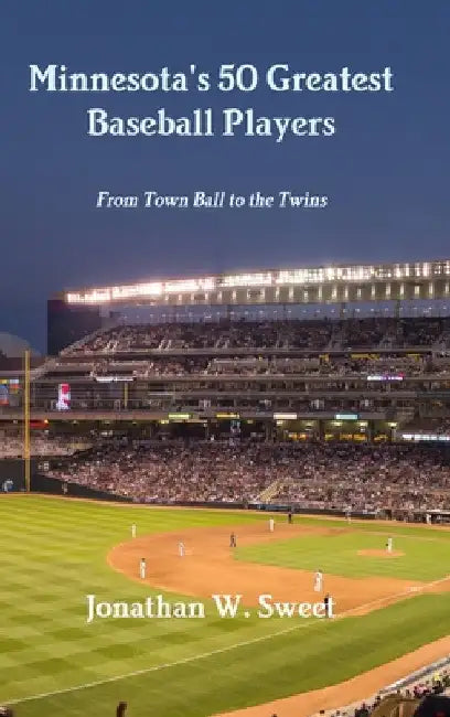 Minnesota's 50 Greatest Baseball Players: From Town Ball to the Twins by Jonathan W. Sweet