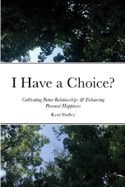 I Have a Choice?: Cultivating Better Relationships & Enhancing Personal Happiness by Kent Shelley