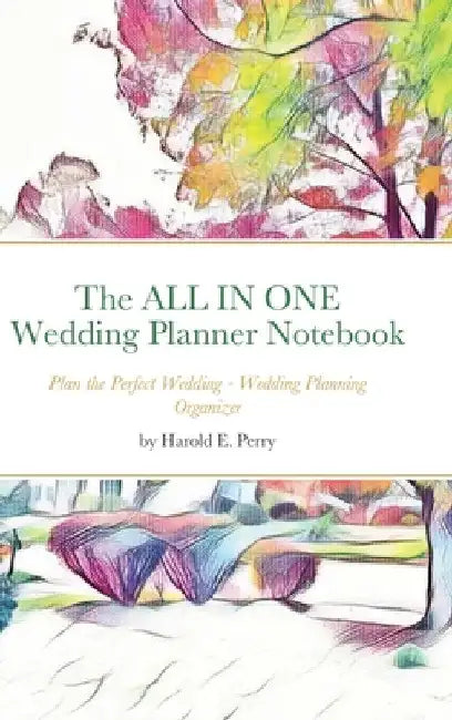 The ALL IN ONE Wedding Planner Notebook: Plan the Perfect Wedding - Wedding Planning Organizer by Harold E. Perry