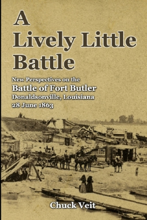A Lively Little Battle: New Perspectives on the Battle of Fort Butler, Donaldsonville, Louisiana, 28 June 1863 by Chuck Veit