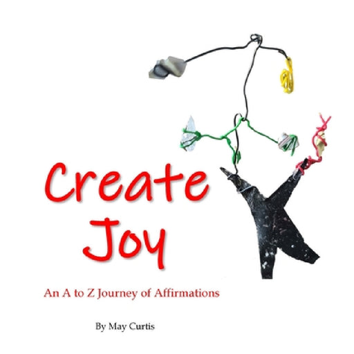 Create Joy: An A to Z Journey of Affirmations by May Curtis