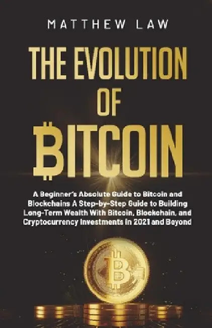 The Evolution of Bitcoin: A Beginner's Absolute Guide to Bitcoin and Blockchains A Step-by-Step Guide to Building Long-Term Wealth With Bitcoin, Block by Matthew Law
