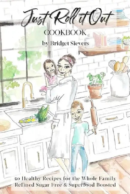 Just Roll it Out: 50 Healthy Recipes for the Whole Family, Refined Sugar Free and Superfood Boosted by Bridget Sievers