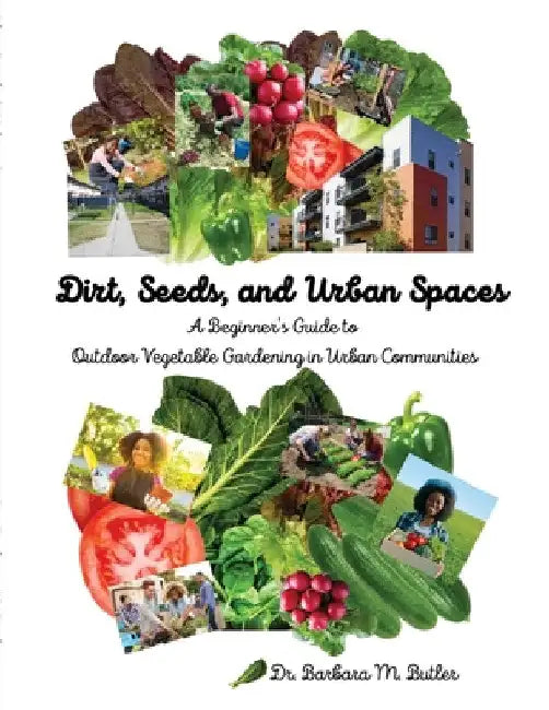 Dirt, Seeds and Urban Spaces: A beginner's guide to outdoor gardening in urban communities by Barbara M. Butler