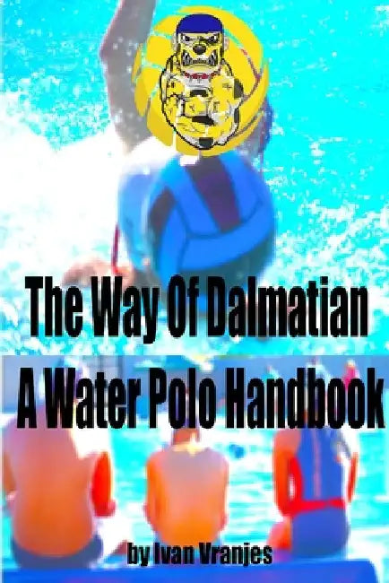 The Way Of Dalmatian - A Water Polo Handbook by Ivan Vranjes