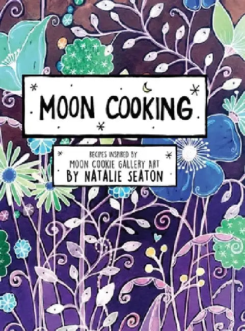 Moon Cooking Hardcover: Recipes Inspired by Moon Cookie Gallery Art by Natalie Seaton