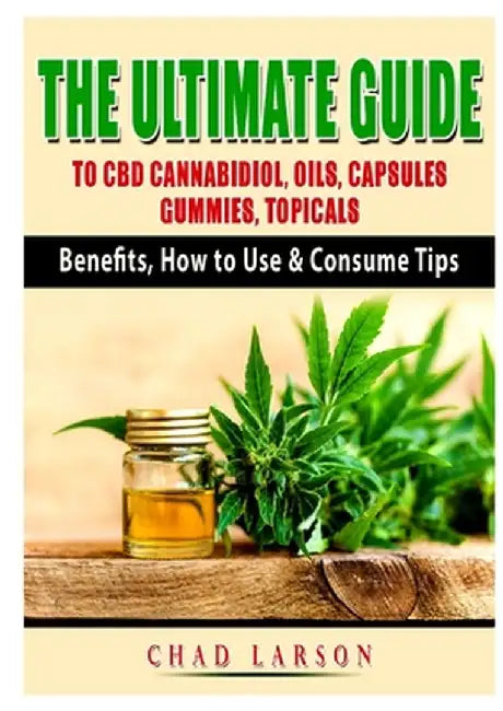 The Ultimate Guide to CBD Cannabidiol, Oils, Capsules, Gummies, Topicals: Benefits, How to Use & Consume Tips by Chad Larson