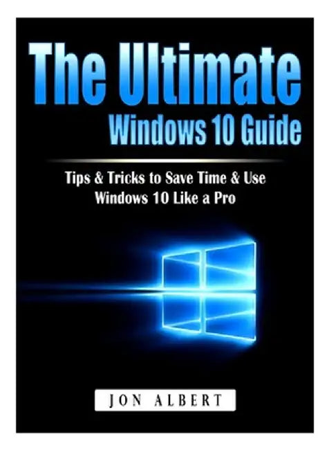 The Ultimate Windows 10 Guide: Tips & Tricks to Save Time & Use Windows 10 Like a Pro by Jon Albert