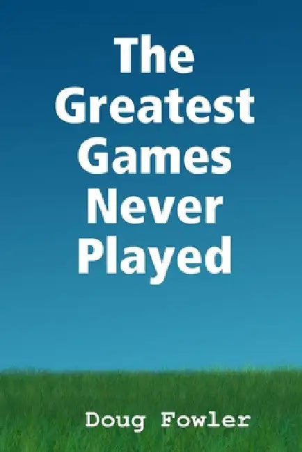 The Greatest Games Never Played by Doug Fowler