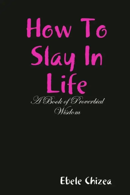 How To Slay In Life: A Book of Proverbial Wisdom by Ebele Chizea