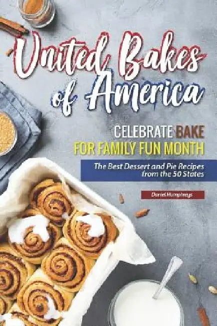 United Bakes of America: Celebrate Bake for Family Fun Month - The Best Dessert and Pie Recipes from the 50 States by Daniel Humphreys