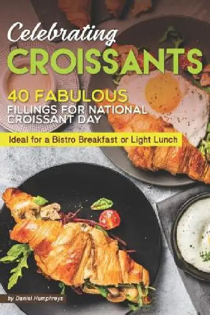 Celebrating Croissants: 40 Fabulous Fillings for National Croissant Day - Ideal for a Bistro Breakfast or Light Lunch by Daniel Humphreys