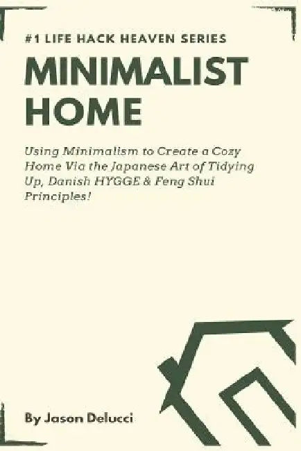 Minimalist Home: Using Minimalism to Create a Cozy Home Via the Japanese Art of Tidying Up, Danish Hygge & Feng Shui Principles! by Jason Delucci