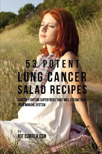 53 Potent Lung Cancer Salad Recipes: Cancer-Fighting Superfoods That Will Strengthen Your Immune System by Joe Correa Csn