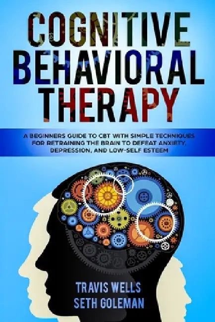 Cognitive Behavioral Therapy: A Beginners Guide to CBT with Simple Techniques for Retraining the Brain to Defeat Anxiety, Depression, and Low-Self E by Seth Goleman