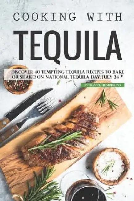 Cooking with Tequila: Discover 40 Tempting Tequila Recipes to Bake or Shake! on National Tequila Day, July 24th by Daniel Humphreys