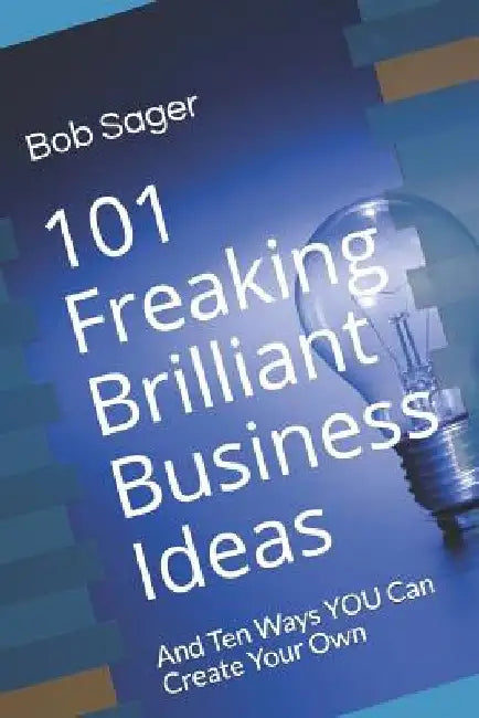 101 Freaking Brilliant Business Ideas: And Ten Ways YOU Can Create Your Own by Bob Sager