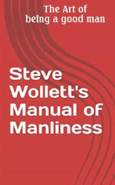 Steve Wollett's Manual of Manliness: The Art of being a good man by Steve Wollett