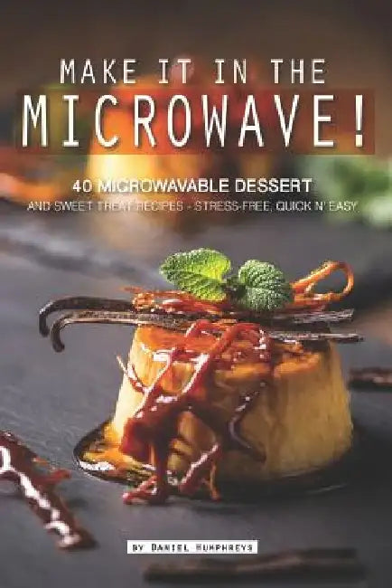 Make It in the Microwave!: 40 Microwavable Dessert and Sweet Treat Recipes - Stress-Free, Quick N' Easy by Daniel Humphreys