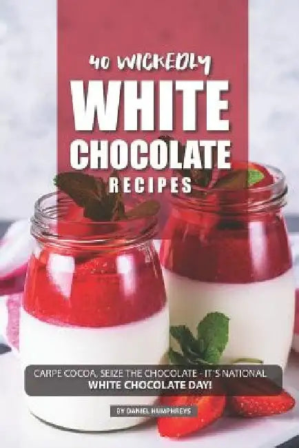 40 Wickedly White Chocolate Recipes: Carpe Cocoa, Seize the Chocolate - It's National White Chocolate Day! by Daniel Humphreys