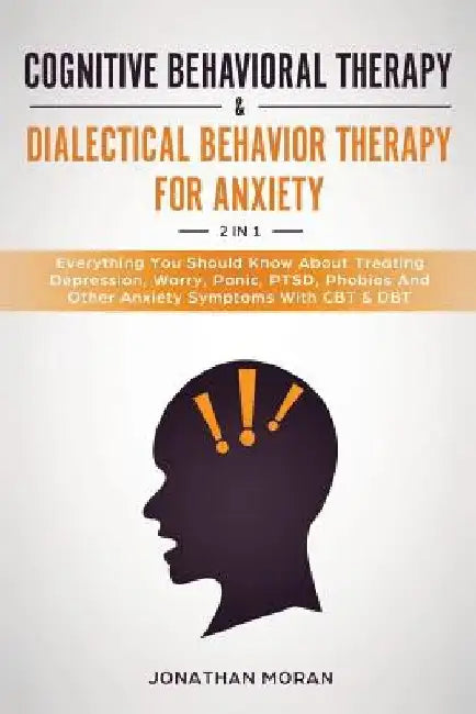 Cognitive Behavioral Therapy & Dialectical Behavior Therapy For Anxiety: Everything You Should Know About Treating Depression, Worry, Panic, PTSD, Pho by Jonathan Moran