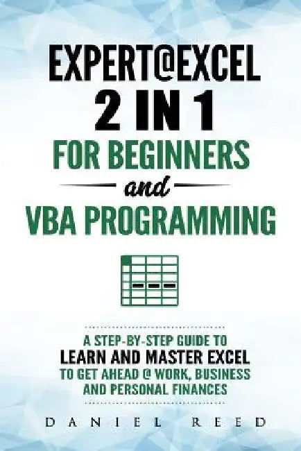 Expert @ Excel: 2 In1 for Beginners + VBA Programming: A Step by Step Guide to Learn and Master Excel to Get Ahead @ Work, Business an by Daniel Reed