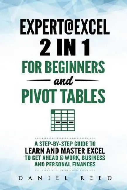 Expert@excel: 2 In1 for Beginners +and Pivot Tables: A Step by Step Guide to Learn and Master Excel to Get Ahead @ Work, Business and Personal Finance by Daniel Reed